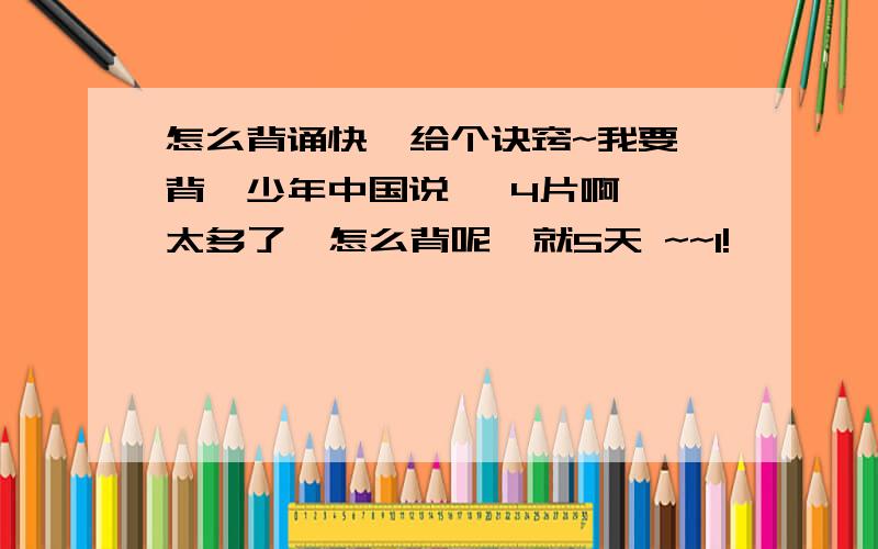 怎么背诵快  给个诀窍~我要背{少年中国说} 4片啊  太多了  怎么背呢  就5天 ~~1!