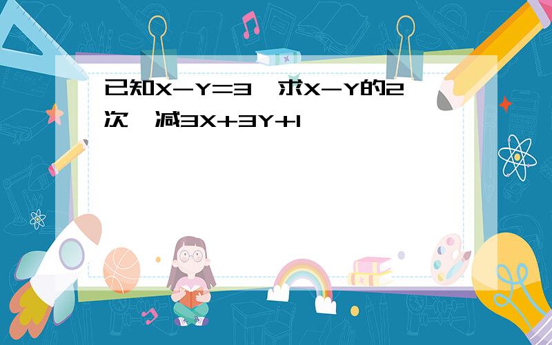 已知X-Y=3,求X-Y的2次幂减3X+3Y+1