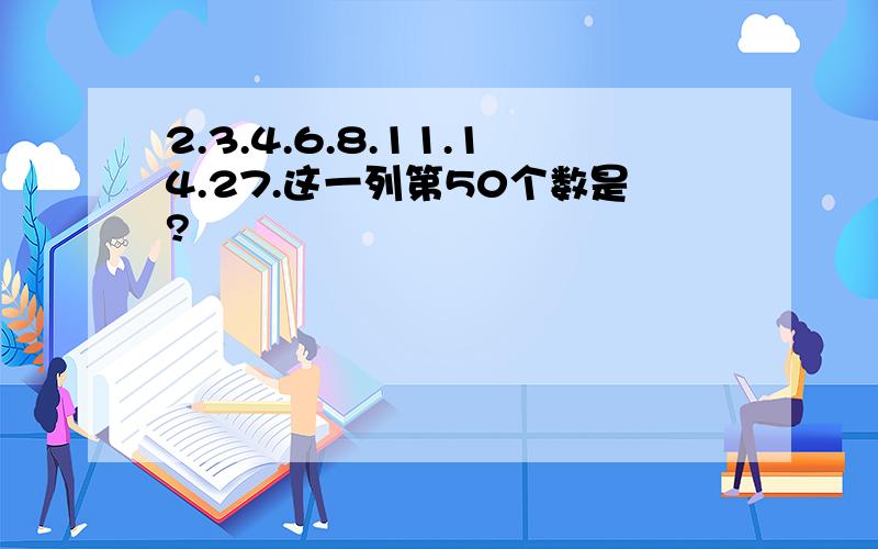 2.3.4.6.8.11.14.27.这一列第50个数是?