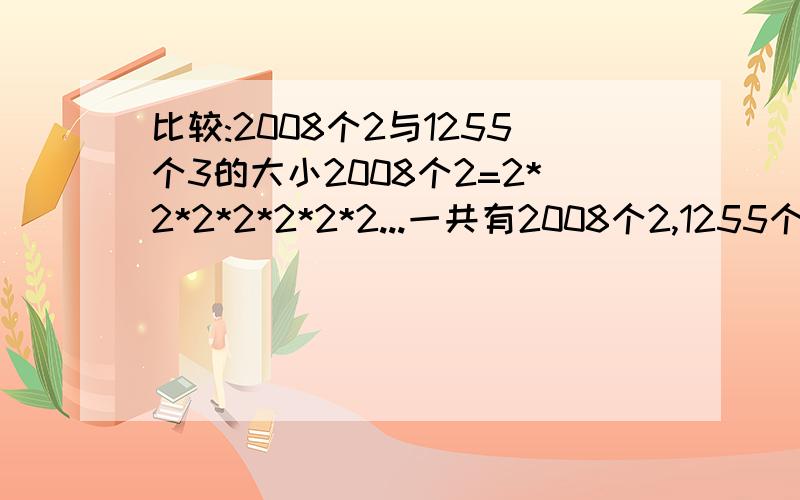 比较:2008个2与1255个3的大小2008个2=2*2*2*2*2*2*2...一共有2008个2,1255个3=3*3*3*3...一共有1255个3