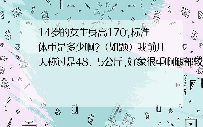 14岁的女生身高170,标准体重是多少啊?（如题）我前几天称过是48．5公斤,好象很重啊腿部较粗,要怎么减肥?