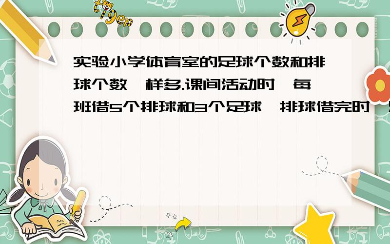 实验小学体育室的足球个数和排球个数一样多.课间活动时,每班借5个排球和3个足球,排球借完时,足球还有36个.体育室原来有足球、排球多少个?（解方程）