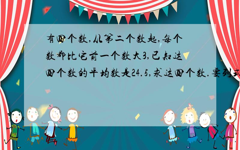 有四个数,从第二个数起,每个数都比它前一个数大3,已知这四个数的平均数是24.5,求这四个数.要列式的,别的方法不行（555,讨厌平均数的问题）方程也可以的