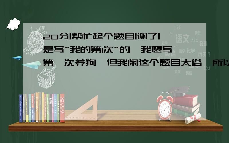 20分!帮忙起个题目!谢了!是写“我的第1次”的,我想写第一次养狗,但我闲这个题目太俗,所以请各位高手帮忙起个题目,越美越好!