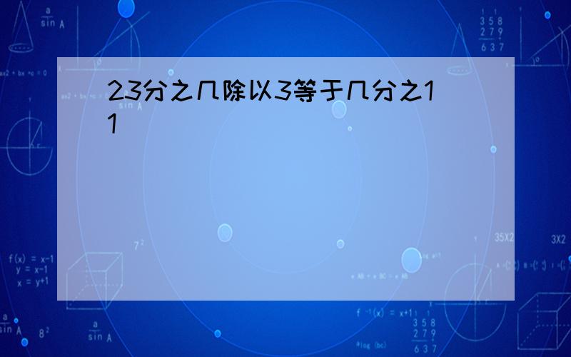 23分之几除以3等于几分之11