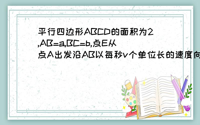 平行四边形ABCD的面积为2,AB=a,BC=b,点E从点A出发沿AB以每秒v个单位长的速度向点B运动.点F从点B出发沿BC以每秒bv/a个单位的速度向点C运动.E、F分别从点A,B同时出发,当其中一点到达端点时,另一点