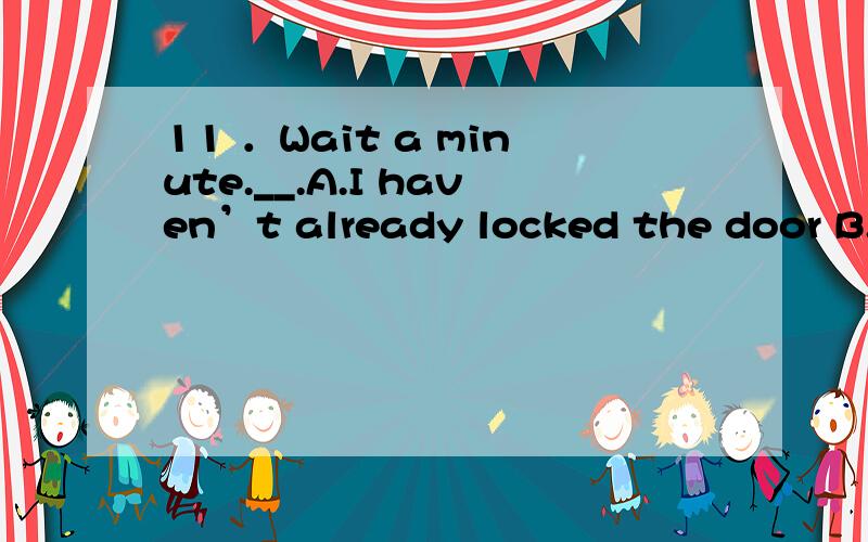 11 ．Wait a minute.__.A.I haven’t already locked the door B.I haven’t yet locked the door CA haven’t locked the door yet 12.This text is too difficult.I can’t understand＿． A.all B.at all C.above all 13．Only when you are 18 years old＿