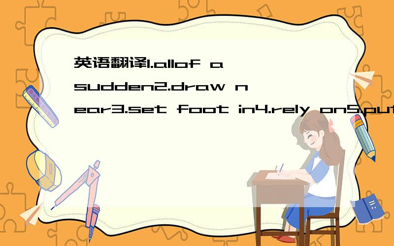 英语翻译1.allof a sudden2.draw near3.set foot in4.rely on5.put forward6.in common7.have effect on8.come along9.aim at10.burn out11.long before12.set out13.come on14.benefit from15.all the way16.take advantage of17.give off18.call in19.a variety o