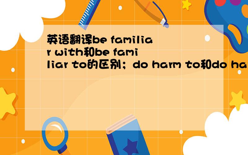 英语翻译be familiar with和be familiar to的区别；do harm to和do harmful to的区别；make a bargain with 许多人到像深圳那样的新经济开发区去找工作,希望能提高他们的收入（economic zone;income）