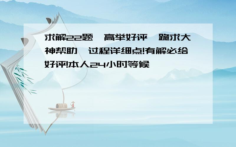 求解22题,高举好评,跪求大神帮助,过程详细点!有解必给好评!本人24小时等候