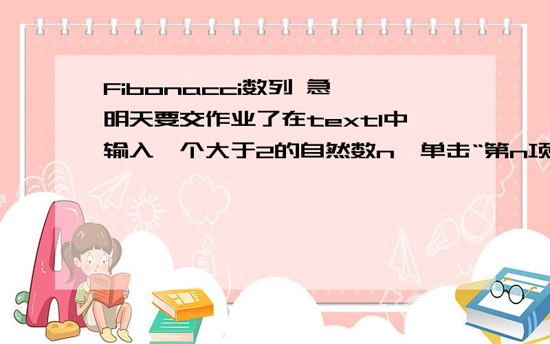 Fibonacci数列 急 明天要交作业了在text1中输入一个大于2的自然数n,单击“第n项”按钮,将前n项Fibonacci数列（1,1,2,3,5,8..）存储于动态数组Fib（）中,并将数列的第n项显示在text2中