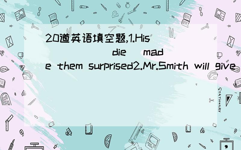 20道英语填空题,1.His_____(die) made them surprised2.Mr.Smith will give_____(we) a lecture this afternoon3.As a student,you must finish your homework by_____(you)4.Ben has a lovely dog._____(it)hair is black and white5.May is_____(tall)girl in h