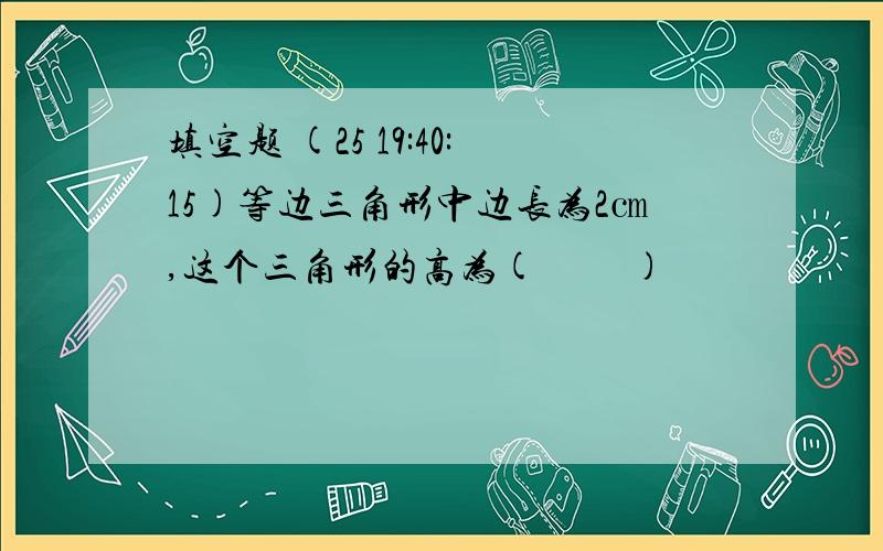 填空题 (25 19:40:15)等边三角形中边长为2㎝,这个三角形的高为(     )