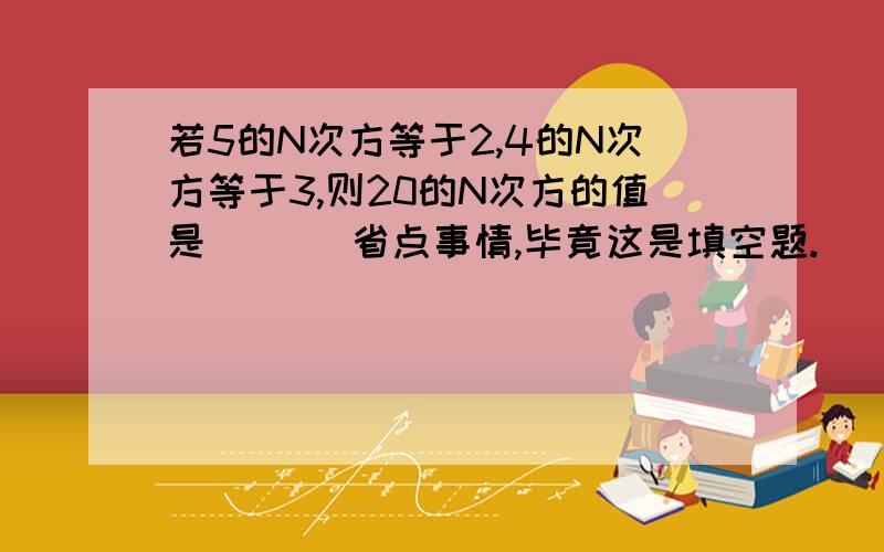 若5的N次方等于2,4的N次方等于3,则20的N次方的值是___ 省点事情,毕竟这是填空题.