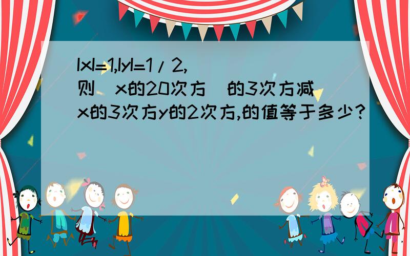 IxI=1,IyI=1/2,则（x的20次方）的3次方减x的3次方y的2次方,的值等于多少?