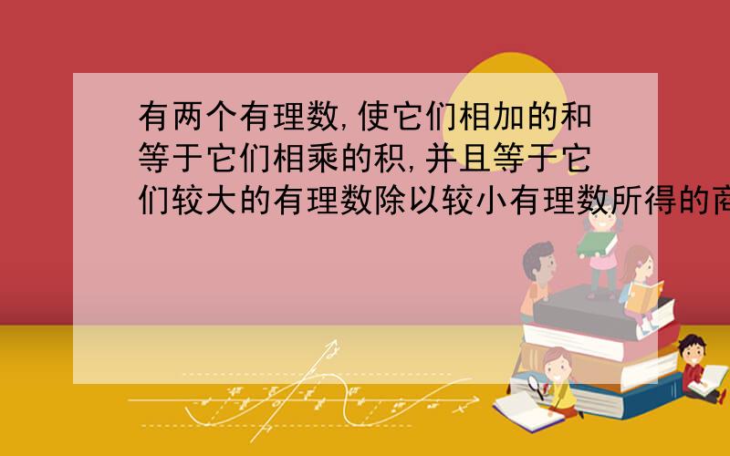 有两个有理数,使它们相加的和等于它们相乘的积,并且等于它们较大的有理数除以较小有理数所得的商