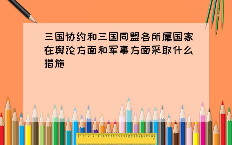 三国协约和三国同盟各所属国家在舆论方面和军事方面采取什么措施