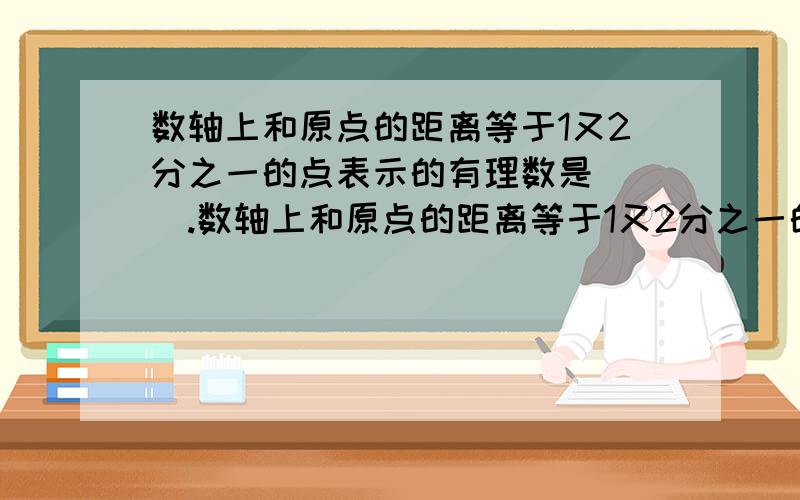 数轴上和原点的距离等于1又2分之一的点表示的有理数是（ ）.数轴上和原点的距离等于1又2分之一的点表示的有理数是（ ）.