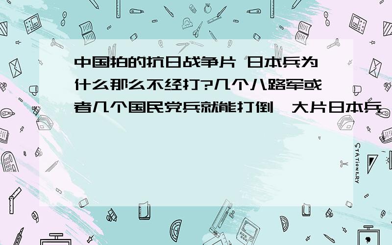 中国拍的抗日战争片 日本兵为什么那么不经打?几个八路军或者几个国民党兵就能打倒一大片日本兵,一颗子弹就能打倒好几个日本兵.而日本兵几十个人同时开机打几个八路军或者国民党兵,