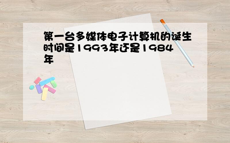 第一台多媒体电子计算机的诞生时间是1993年还是1984年