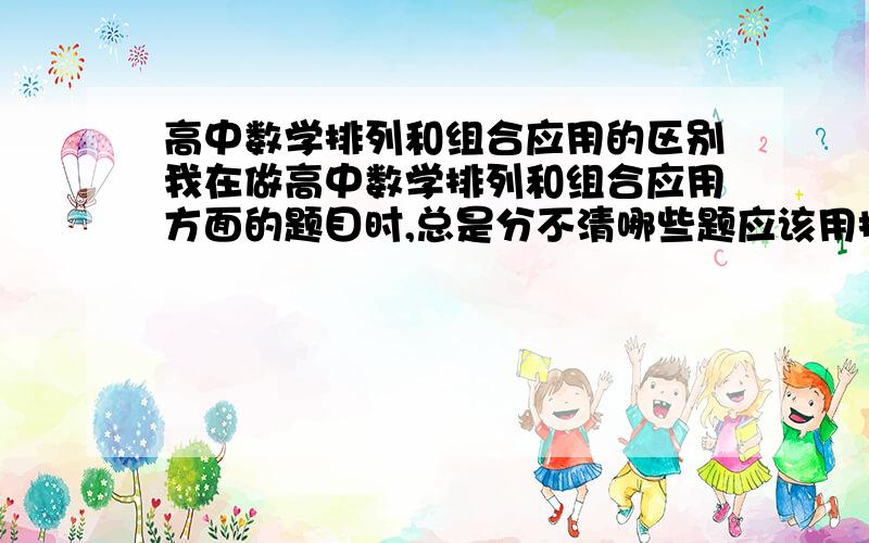 高中数学排列和组合应用的区别我在做高中数学排列和组合应用方面的题目时,总是分不清哪些题应该用排列,哪些应该用组合…谁来救救我这个迷途的羔羊啊啊啊啊啊啊啊～