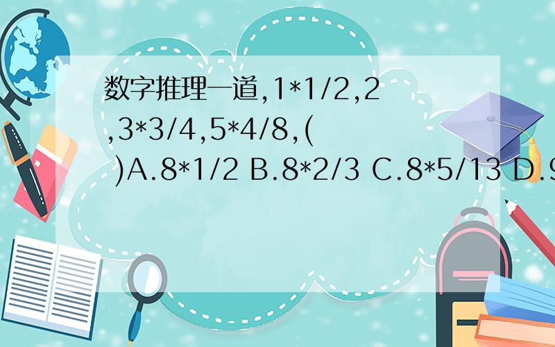 数字推理一道,1*1/2,2,3*3/4,5*4/8,( )A.8*1/2 B.8*2/3 C.8*5/13 D.9头痛，这本是2011年江西招警考试最后第70题网上没有这题答案，想了很久也没想明白