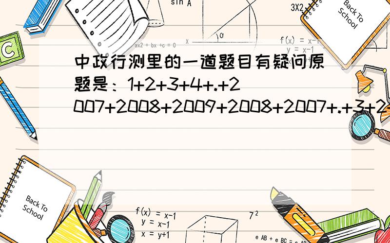 中政行测里的一道题目有疑问原题是：1+2+3+4+.+2007+2008+2009+2008+2007+.+3+2+1=（ ）.A.6024991 B.6024992 C.6024993 D.6024995 给的解题指导：等差数列前n项和S=（1+2009）×2009÷2×2-2009=6024991.故答案为A.不懂,一