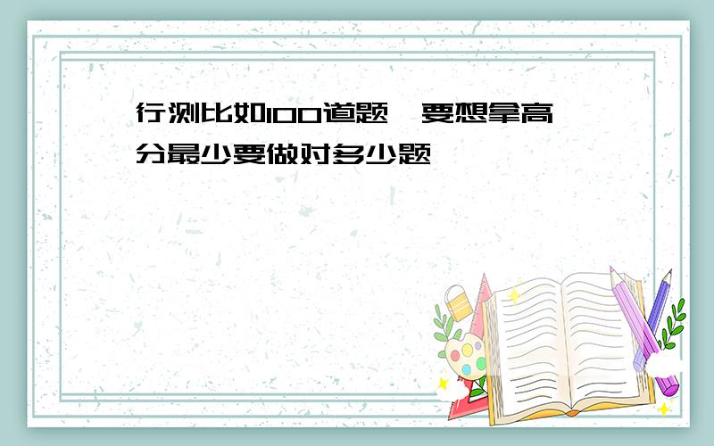 行测比如100道题,要想拿高分最少要做对多少题