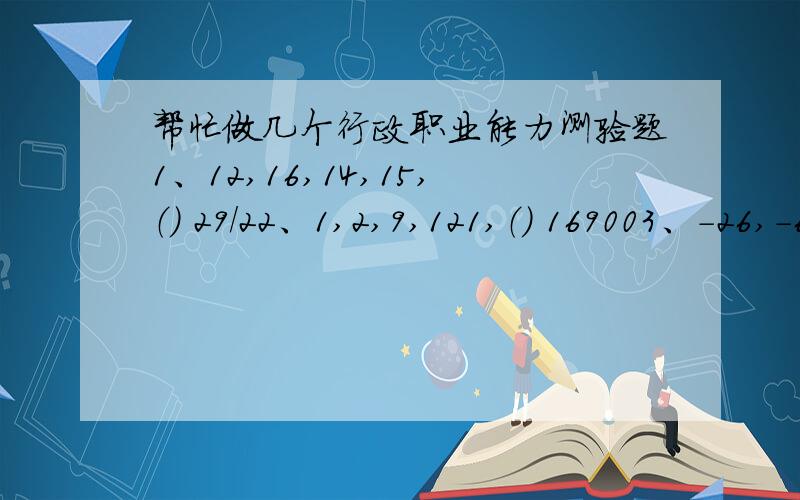 帮忙做几个行政职业能力测验题1、12,16,14,15,（） 29/22、1,2,9,121,（） 169003、-26,-6,2,4,6,（） 144、某服装厂有甲、乙、丙、丁四个生产组,甲组每天能缝制8件上衣或10条裤子；乙组每天能缝制9件