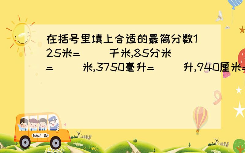 在括号里填上合适的最简分数125米=（ ）千米,85分米=（ ）米,3750毫升=（ ）升,940厘米=（ ）米,2190克=（ ）千克,1025平方分米（ ）平方米麻烦大家了,不好意思