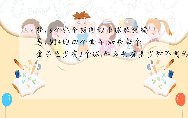 将16个完全相同的小球放到编号1到4的四个盒子,如果每个盒子至少有2个球,那么共有多少种不同的放法?