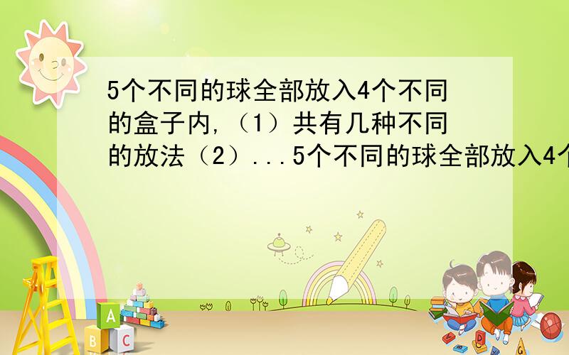 5个不同的球全部放入4个不同的盒子内,（1）共有几种不同的放法（2）...5个不同的球全部放入4个不同的盒子内,（1）共有几种不同的放法（2）每个盒子都有球,共有几种不同放法；3恰有一个