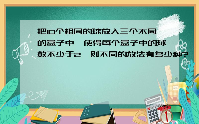 把10个相同的球放入三个不同的盒子中,使得每个盒子中的球数不少于2,则不同的放法有多少种?