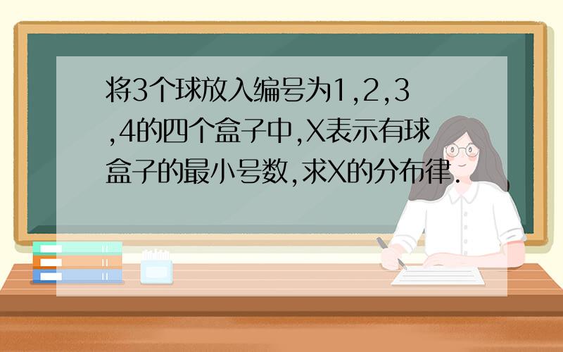 将3个球放入编号为1,2,3,4的四个盒子中,X表示有球盒子的最小号数,求X的分布律.