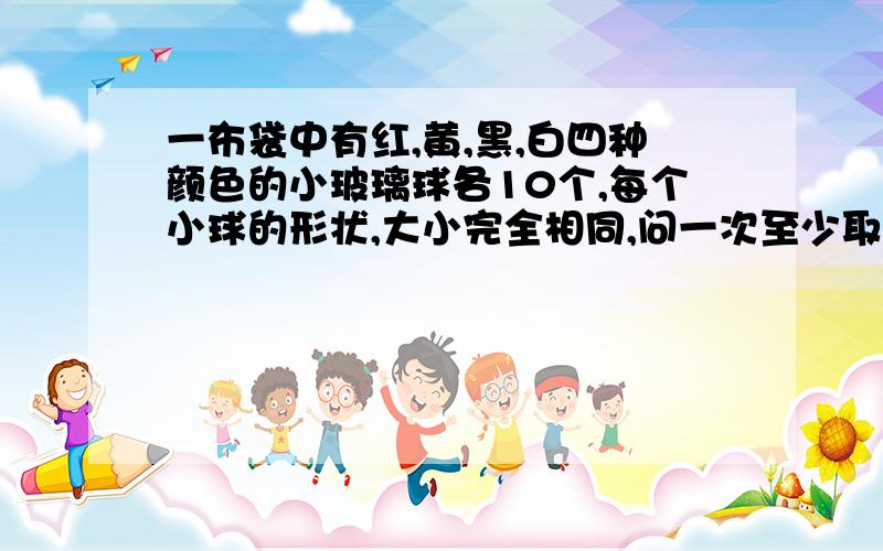 一布袋中有红,黄,黑,白四种颜色的小玻璃球各10个,每个小球的形状,大小完全相同,问一次至少取出多少