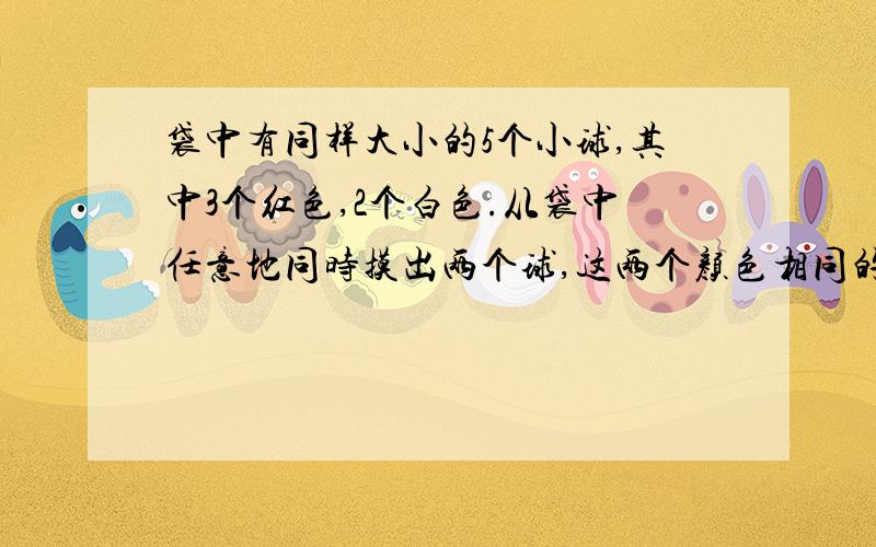 袋中有同样大小的5个小球,其中3个红色,2个白色.从袋中任意地同时摸出两个球,这两个颜色相同的概率是