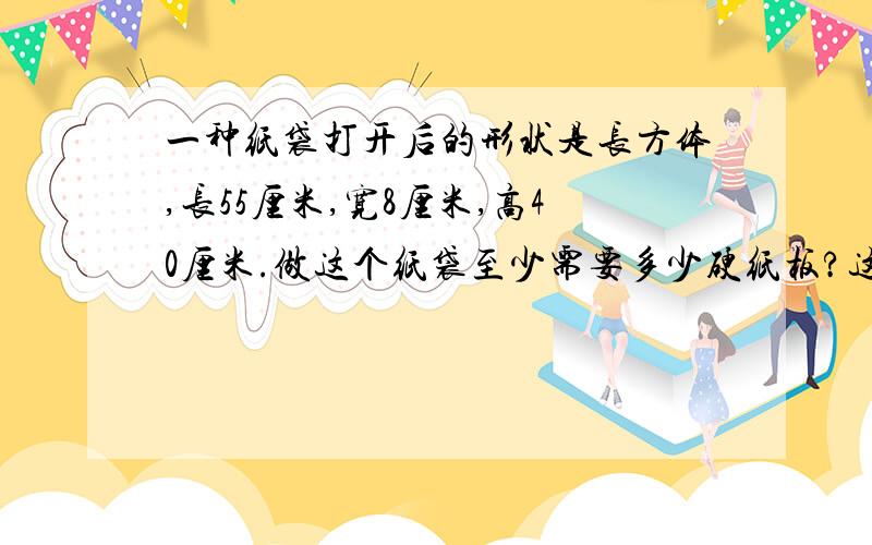 一种纸袋打开后的形状是长方体,长55厘米,宽8厘米,高40厘米.做这个纸袋至少需要多少硬纸板?这个纸袋可以盛多少立方厘米的物体?