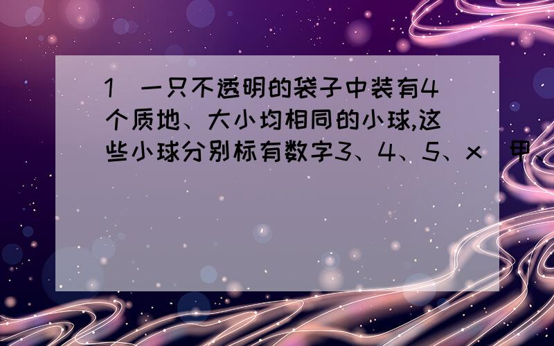 1．一只不透明的袋子中装有4个质地、大小均相同的小球,这些小球分别标有数字3、4、5、x．甲、乙两人每次同时从袋中各随机摸出1个球,并计算摸出的这2个小球上数字之和,记录后都将小球