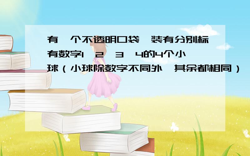 有一个不透明口袋,装有分别标有数字1,2,3,4的4个小球（小球除数字不同外,其余都相同）,另有3张背面完全一样、正面分别写有数字1,2,3的卡片．小敏从口袋中任意摸出一个小球,小颖从这3张背