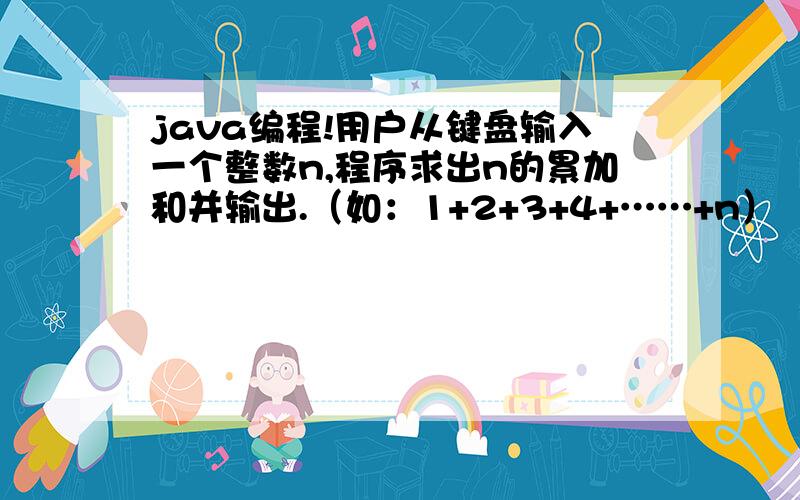 java编程!用户从键盘输入一个整数n,程序求出n的累加和并输出.（如：1+2+3+4+……+n）