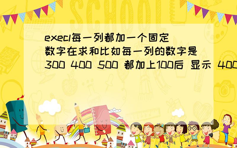 execl每一列都加一个固定数字在求和比如每一列的数字是300 400 500 都加上100后 显示 400 500 600