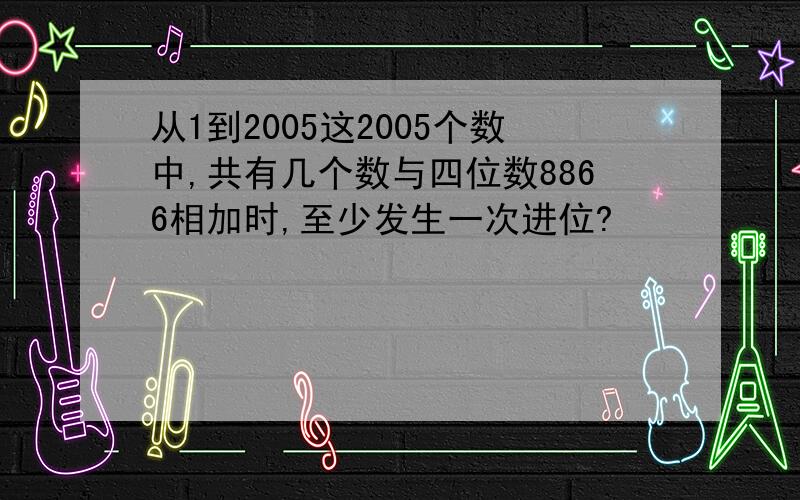 从1到2005这2005个数中,共有几个数与四位数8866相加时,至少发生一次进位?