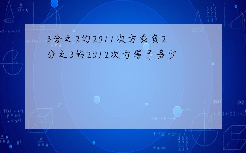 3分之2的2011次方乘负2分之3的2012次方等于多少