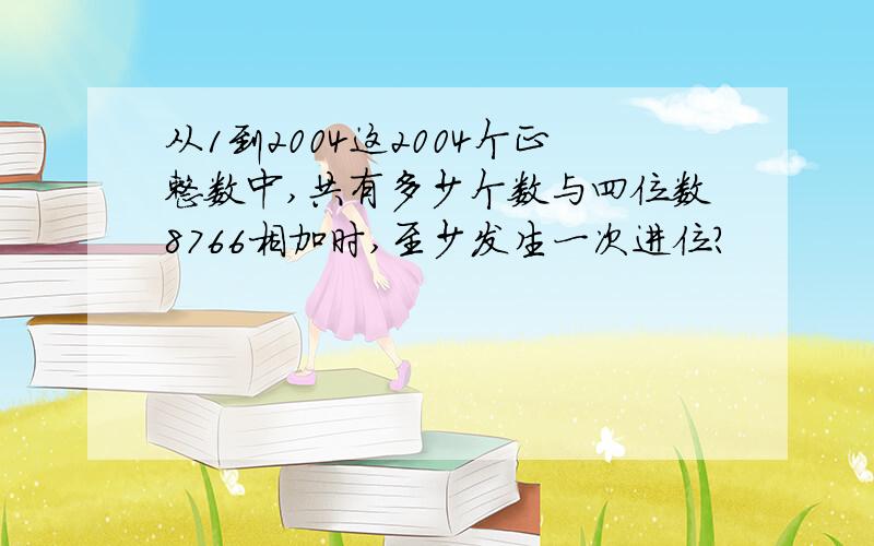 从1到2004这2004个正整数中,共有多少个数与四位数8766相加时,至少发生一次进位?