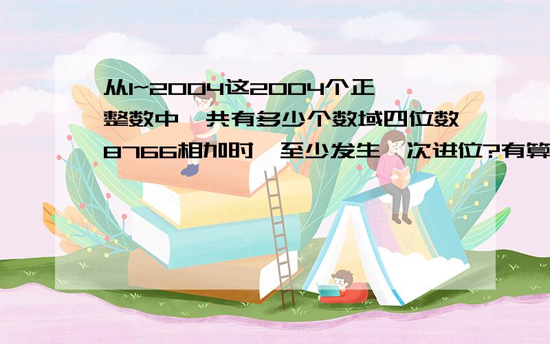 从1~2004这2004个正整数中,共有多少个数域四位数8766相加时,至少发生一次进位?有算是,不懂,详解.