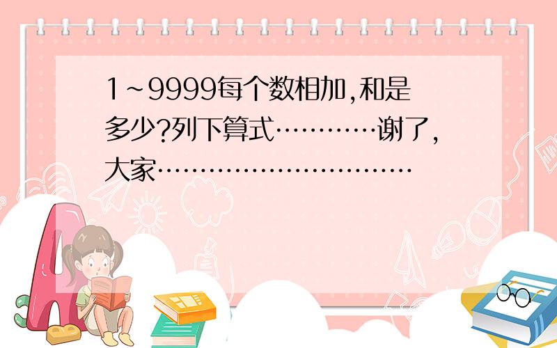 1~9999每个数相加,和是多少?列下算式…………谢了，大家…………………………