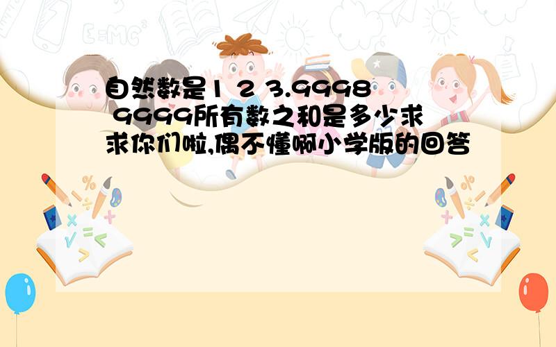 自然数是1 2 3.9998 9999所有数之和是多少求求你们啦,偶不懂啊小学版的回答