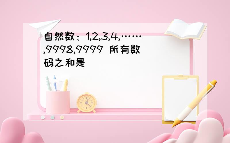 自然数：1,2,3,4,……,9998,9999 所有数码之和是（ ）