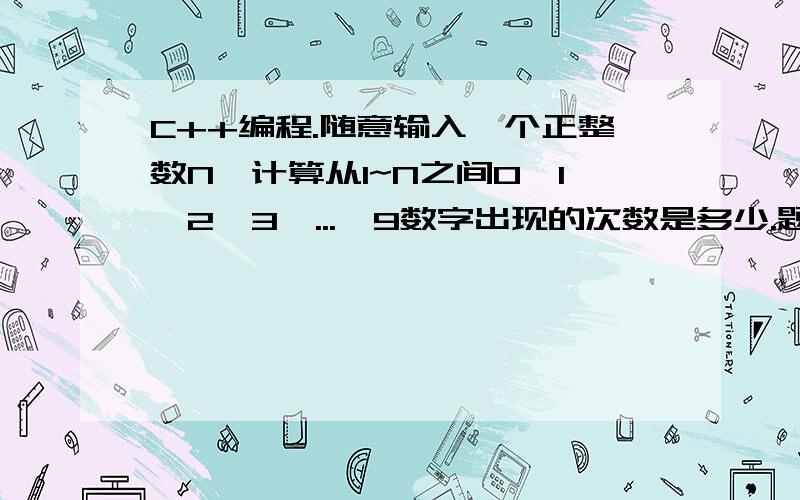 C++编程.随意输入一个正整数N,计算从1~N之间0、1、2、3、...、9数字出现的次数是多少.题目是这样的：随意输入一个正整数N,计算从1~N之间0、1、2、3、...、9数字出现的次数是多少.比如说N=13,则