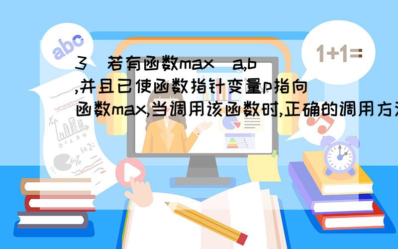 3．若有函数max(a,b),并且已使函数指针变量p指向函数max,当调用该函数时,正确的调用方法是 （）—— .要为什么选